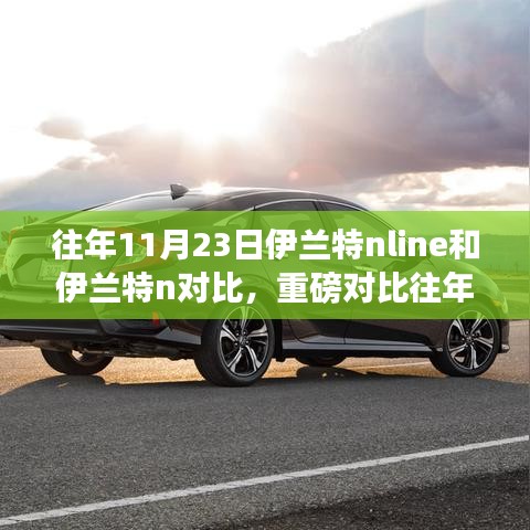 重磅对比，往年11月23日伊兰特N Line与伊兰特N车型深度解析，差异大揭秘！