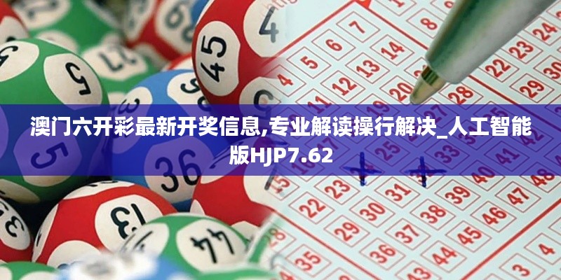 澳门六开彩最新开奖信息,专业解读操行解决_人工智能版HJP7.62