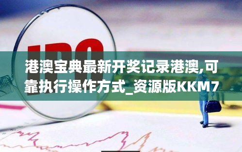 港澳宝典最新开奖记录港澳,可靠执行操作方式_资源版KKM7.20