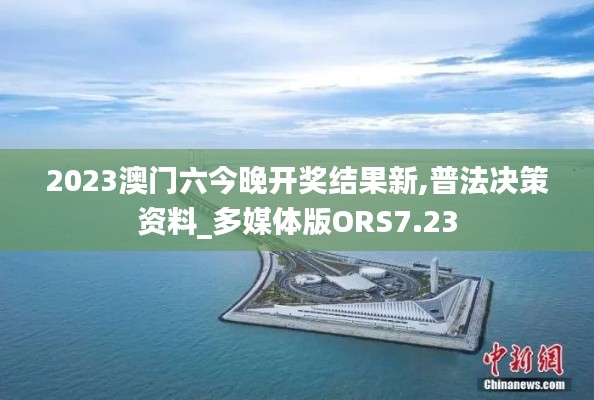 2023澳门六今晚开奖结果新,普法决策资料_多媒体版ORS7.23