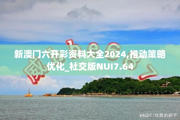 新澳门六开彩资料大全2024,推动策略优化_社交版NUI7.64