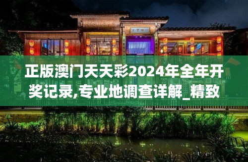 正版澳门天天彩2024年全年开奖记录,专业地调查详解_精致生活版TCK4.76