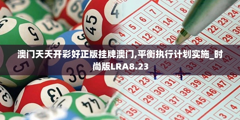 澳门天天开彩好正版挂牌澳门,平衡执行计划实施_时尚版LRA8.23