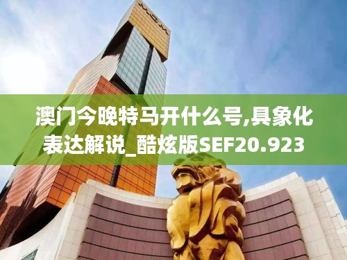 澳门今晚特马开什么号,具象化表达解说_酷炫版SEF20.923