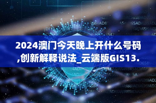 2024澳门今天晚上开什么号码,创新解释说法_云端版GIS13.262