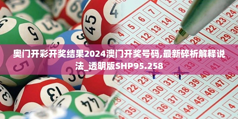 奥门开彩开奖结果2024澳门开奖号码,最新碎析解释说法_透明版SHP95.258