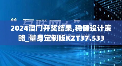 2024澳门开奖结果,稳健设计策略_量身定制版KZT37.533