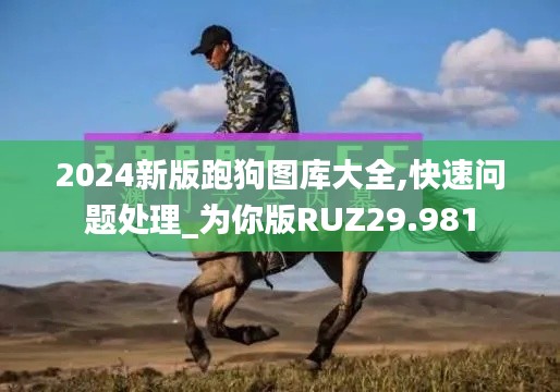 2024新版跑狗图库大全,快速问题处理_为你版RUZ29.981