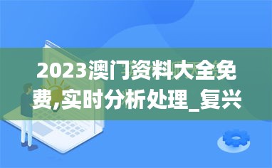 2023澳门资料大全免费,实时分析处理_复兴版CAZ91.737