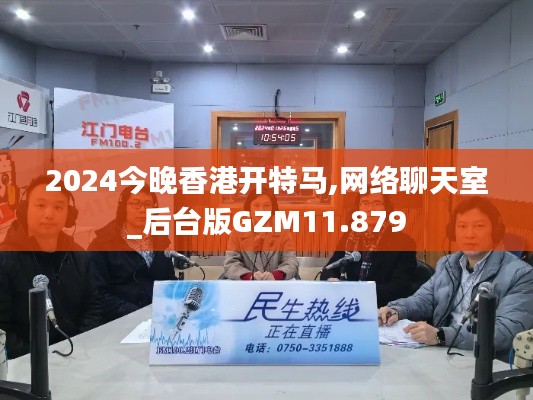 2024今晚香港开特马,网络聊天室_后台版GZM11.879