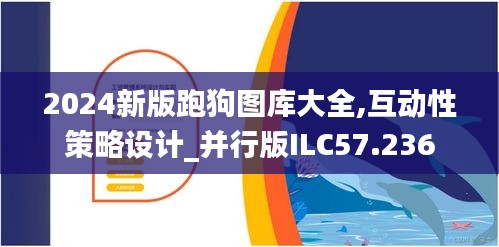 2024新版跑狗图库大全,互动性策略设计_并行版ILC57.236