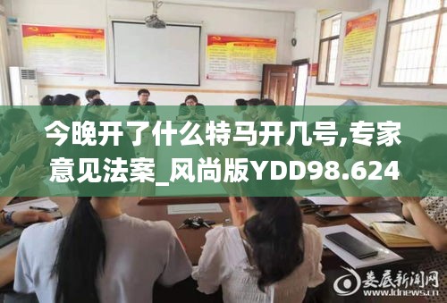 今晚开了什么特马开几号,专家意见法案_风尚版YDD98.624