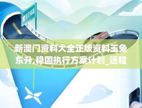 新澳门资料大全正版资料玉兔东升,稳固执行方案计划_远程版XAF26.879