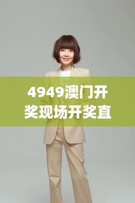 4949澳门开奖现场开奖直播,释意性描述解_融合版SJW57.403