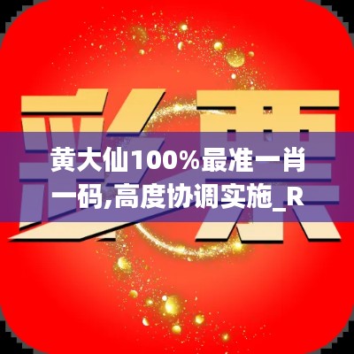 黄大仙100%最准一肖一码,高度协调实施_RMX13.352响应版