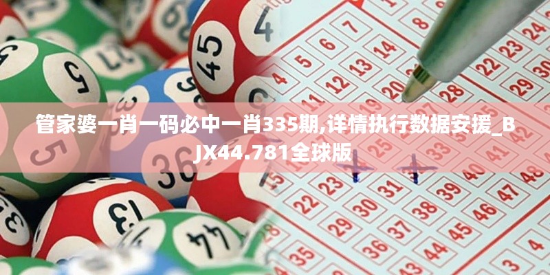 管家婆一肖一码必中一肖335期,详情执行数据安援_BJX44.781全球版