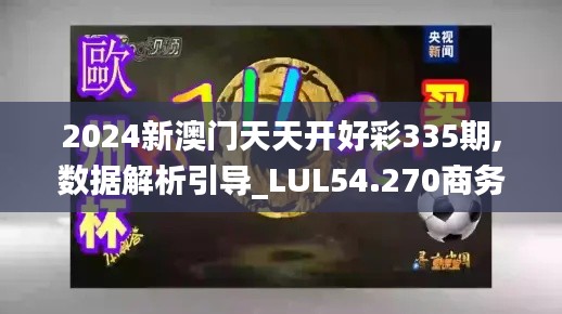 2024新澳门天天开好彩335期,数据解析引导_LUL54.270商务版