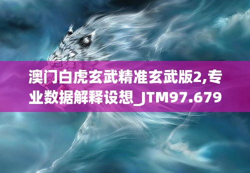 澳门白虎玄武精准玄武版2,专业数据解释设想_JTM97.679极致版