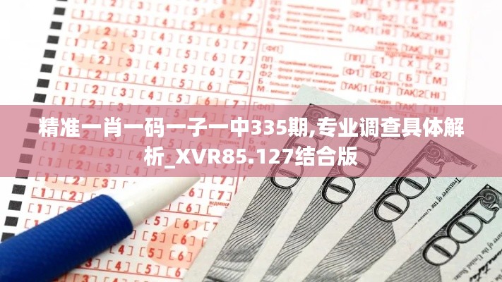 精准一肖一码一子一中335期,专业调查具体解析_XVR85.127结合版