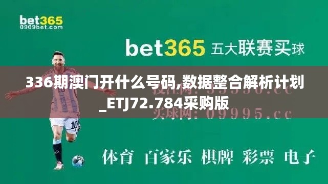 336期澳门开什么号码,数据整合解析计划_ETJ72.784采购版