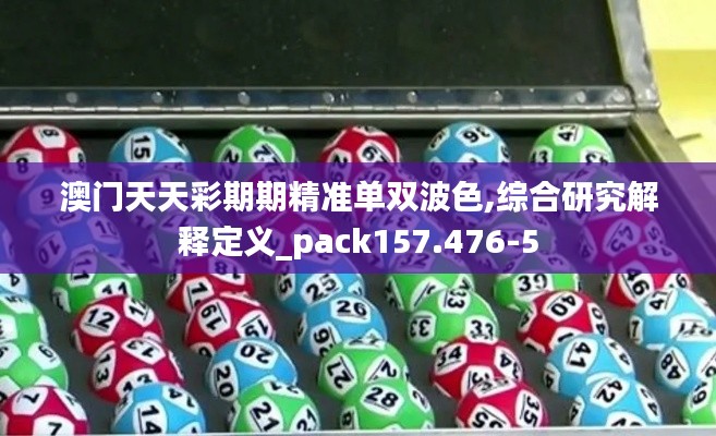 澳门天天彩期期精准单双波色,综合研究解释定义_pack157.476-5