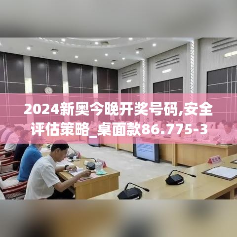 2024新奥今晚开奖号码,安全评估策略_桌面款86.775-3