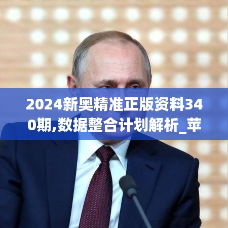 2024新奥精准正版资料340期,数据整合计划解析_苹果款118.338-1