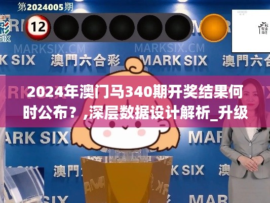 2024年澳门马340期开奖结果何时公布？,深层数据设计解析_升级版41.182-9