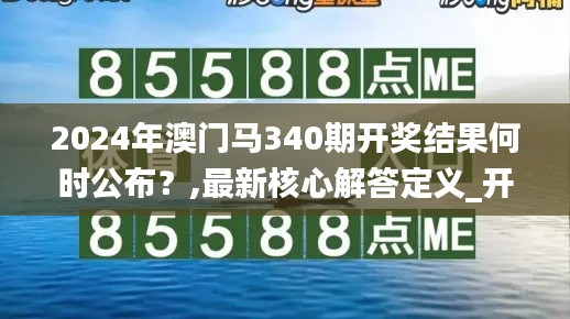 2024年澳门马340期开奖结果何时公布？,最新核心解答定义_开发版176.619-9