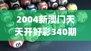 2004新澳门天天开好彩340期,最新解答解释定义_RX版61.342-7