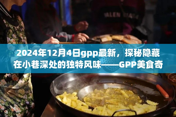 GPP美食奇遇记，探索小巷深处的独特风味（最新2024年报道）