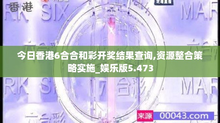 今日香港6合合和彩开奖结果查询,资源整合策略实施_娱乐版5.473