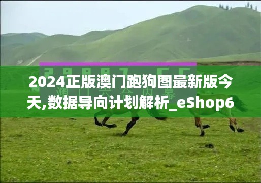 2024正版澳门跑狗图最新版今天,数据导向计划解析_eShop6.359