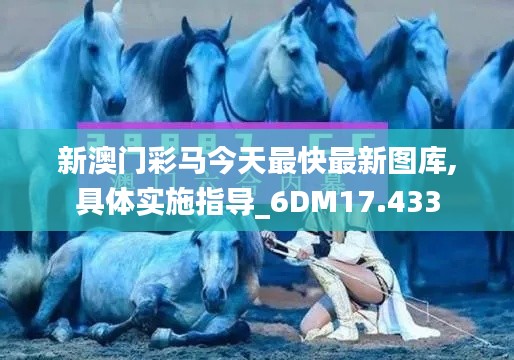 新澳门彩马今天最快最新图库,具体实施指导_6DM17.433