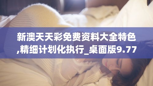 新澳天天彩免费资料大全特色,精细计划化执行_桌面版9.774