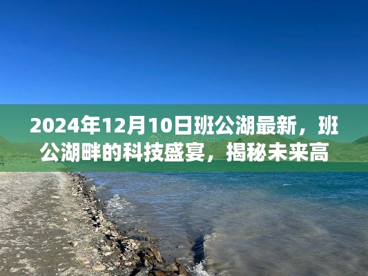 班公湖畔的科技盛宴，揭示未来高科技产品的全新面貌（2024年12月10日最新消息）