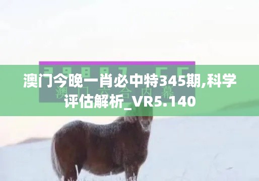 澳门今晚一肖必中特345期,科学评估解析_VR5.140