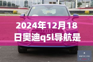 奥迪Q5L导航更新探秘，实时更新与巷弄深处的惊喜之旅（2024年12月版）