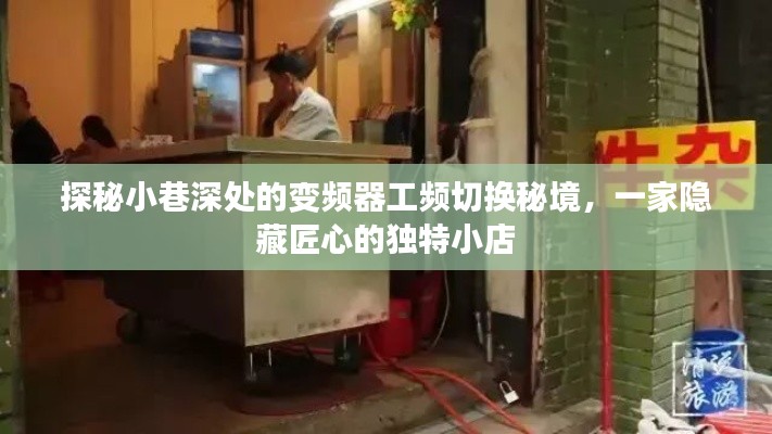 探秘小巷深处的匠心变频器工频切换神秘小店，独特魅力的秘境之旅