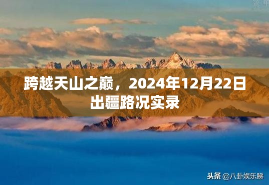 跨越天山之巅，出疆路况实录，记录2024年12月22日旅程