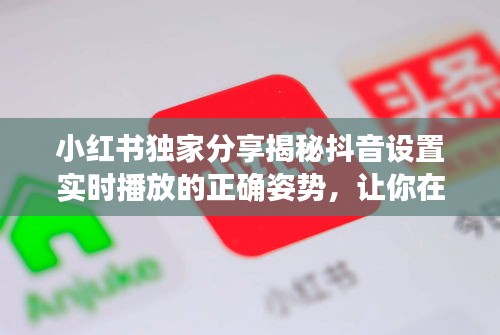 小红书独家分享，揭秘抖音实时播放设置技巧，掌握直播技巧，助力你的直播之路！