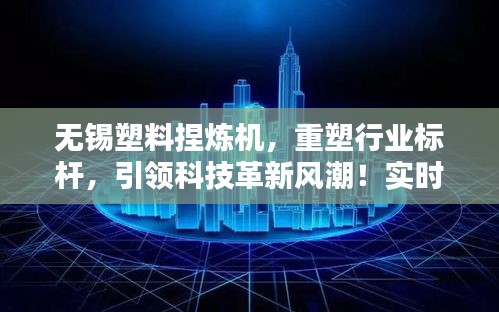 无锡塑料捏炼机重塑行业标杆，引领科技革新风潮——实时报价与全新体验全攻略