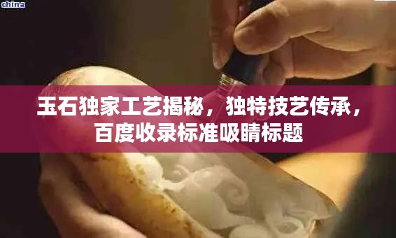 玉石独家工艺揭秘，独特技艺传承，百度收录标准吸睛标题