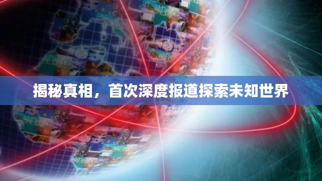 揭秘真相，首次深度报道探索未知世界