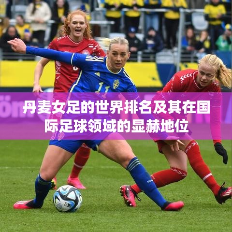 丹麦女足的世界排名及其在国际足球领域的显赫地位