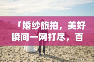 「婚纱旅拍，美好瞬间一网打尽，百度收录，回忆永恒」