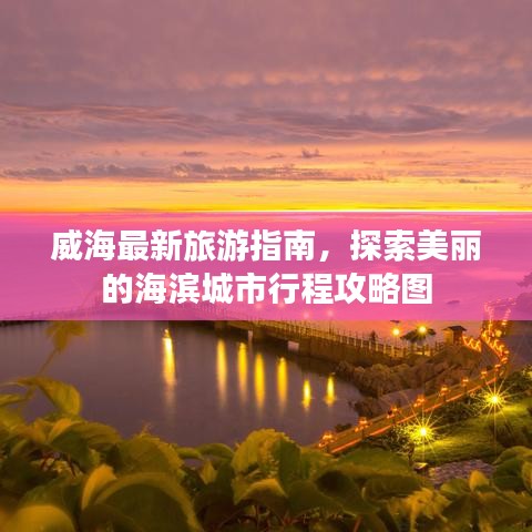 威海最新旅游指南，探索美丽的海滨城市行程攻略图