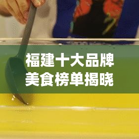 福建十大品牌美食榜单揭晓，口水止不住！