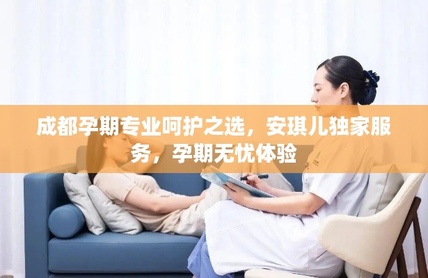 成都孕期专业呵护之选，安琪儿独家服务，孕期无忧体验