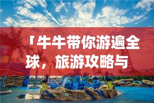「牛牛带你游遍全球，旅游攻略与精彩世界之旅」